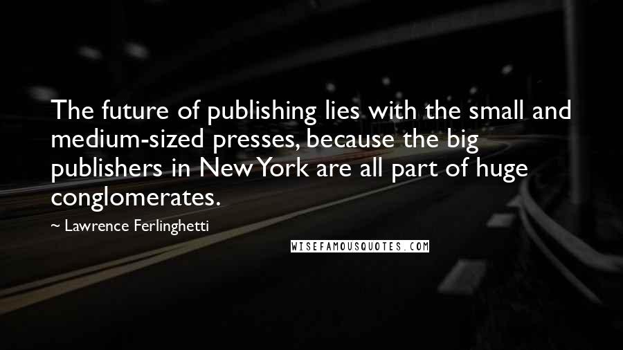 Lawrence Ferlinghetti Quotes: The future of publishing lies with the small and medium-sized presses, because the big publishers in New York are all part of huge conglomerates.