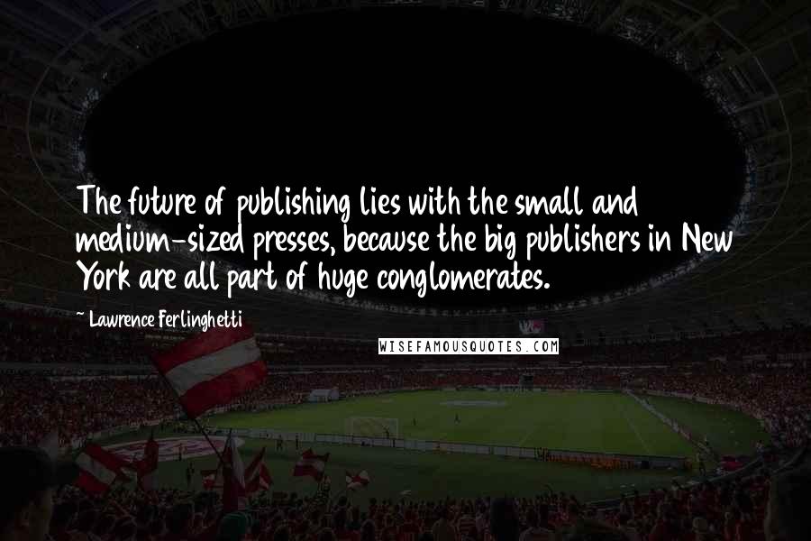 Lawrence Ferlinghetti Quotes: The future of publishing lies with the small and medium-sized presses, because the big publishers in New York are all part of huge conglomerates.