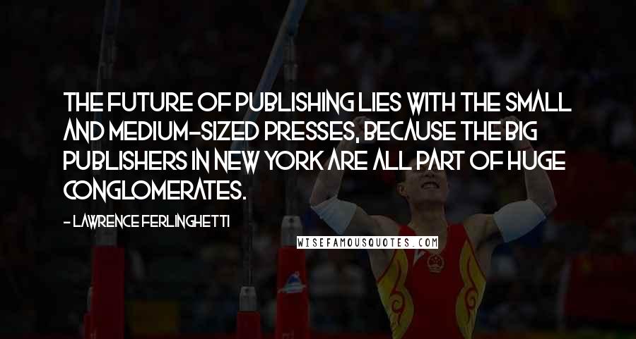 Lawrence Ferlinghetti Quotes: The future of publishing lies with the small and medium-sized presses, because the big publishers in New York are all part of huge conglomerates.