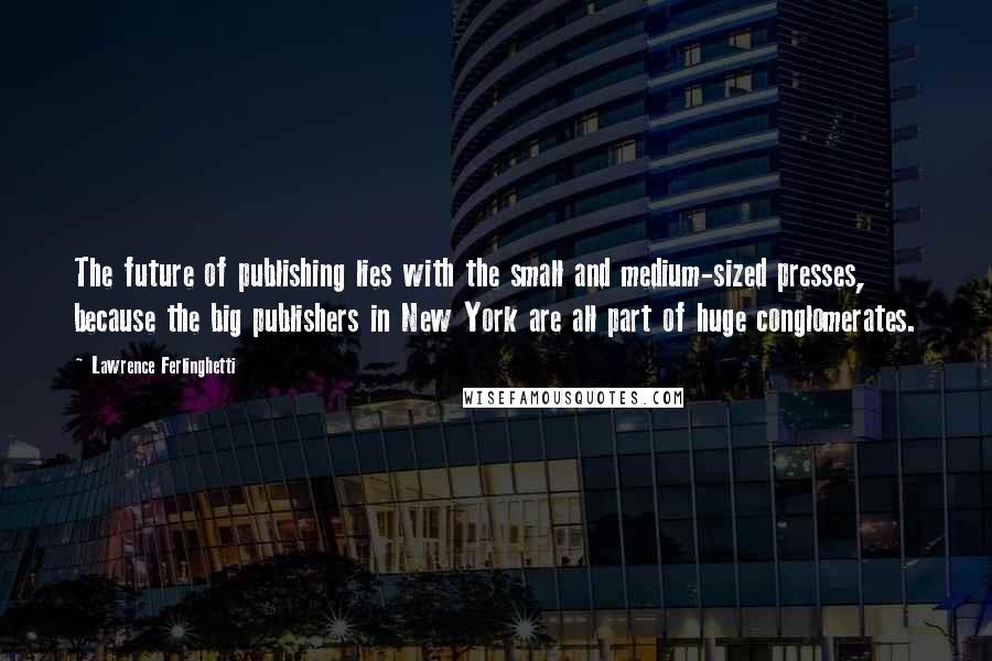 Lawrence Ferlinghetti Quotes: The future of publishing lies with the small and medium-sized presses, because the big publishers in New York are all part of huge conglomerates.