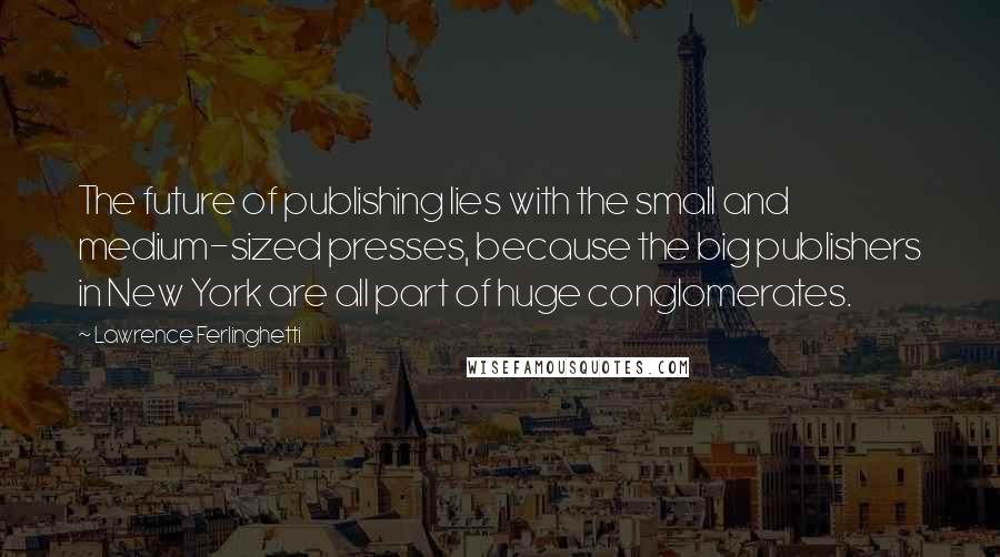 Lawrence Ferlinghetti Quotes: The future of publishing lies with the small and medium-sized presses, because the big publishers in New York are all part of huge conglomerates.