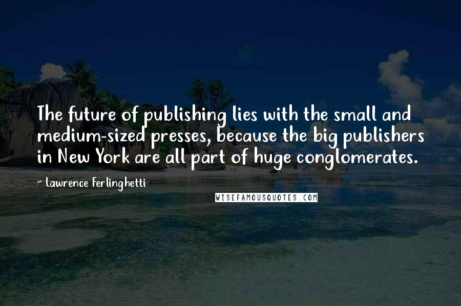 Lawrence Ferlinghetti Quotes: The future of publishing lies with the small and medium-sized presses, because the big publishers in New York are all part of huge conglomerates.