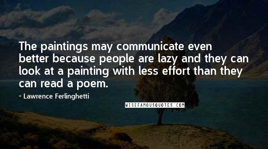 Lawrence Ferlinghetti Quotes: The paintings may communicate even better because people are lazy and they can look at a painting with less effort than they can read a poem.