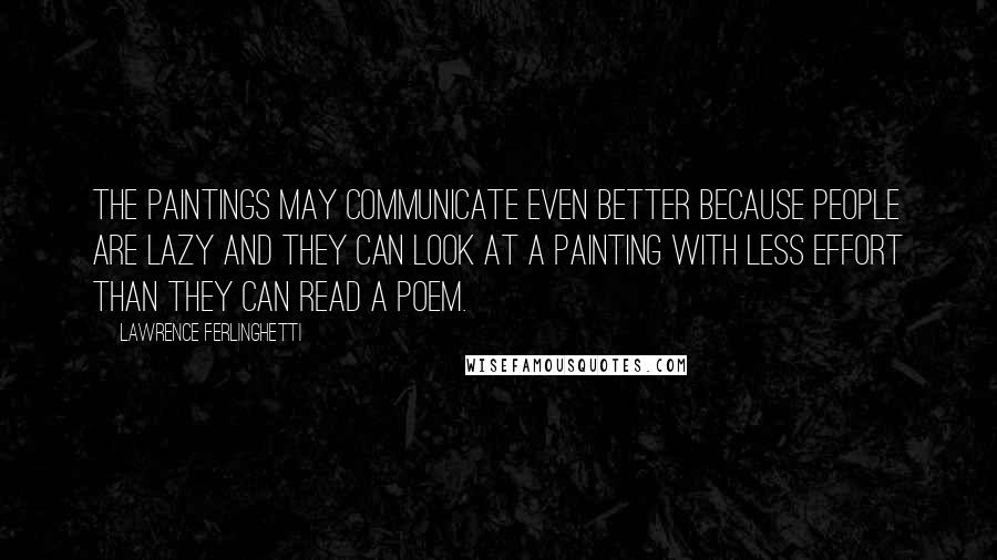 Lawrence Ferlinghetti Quotes: The paintings may communicate even better because people are lazy and they can look at a painting with less effort than they can read a poem.
