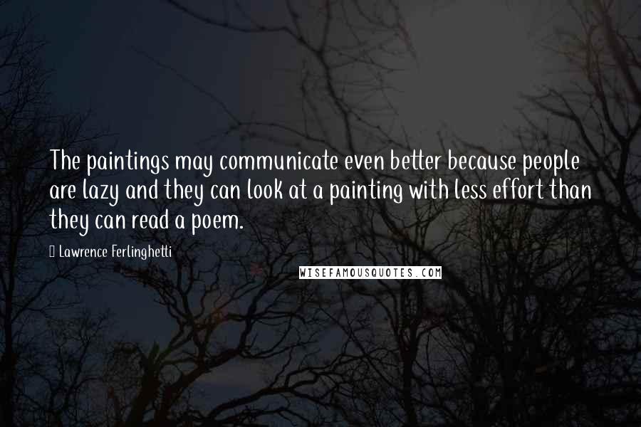 Lawrence Ferlinghetti Quotes: The paintings may communicate even better because people are lazy and they can look at a painting with less effort than they can read a poem.