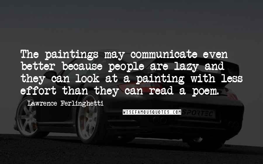 Lawrence Ferlinghetti Quotes: The paintings may communicate even better because people are lazy and they can look at a painting with less effort than they can read a poem.