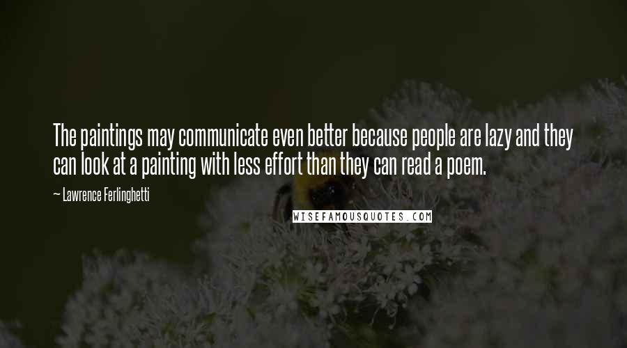 Lawrence Ferlinghetti Quotes: The paintings may communicate even better because people are lazy and they can look at a painting with less effort than they can read a poem.