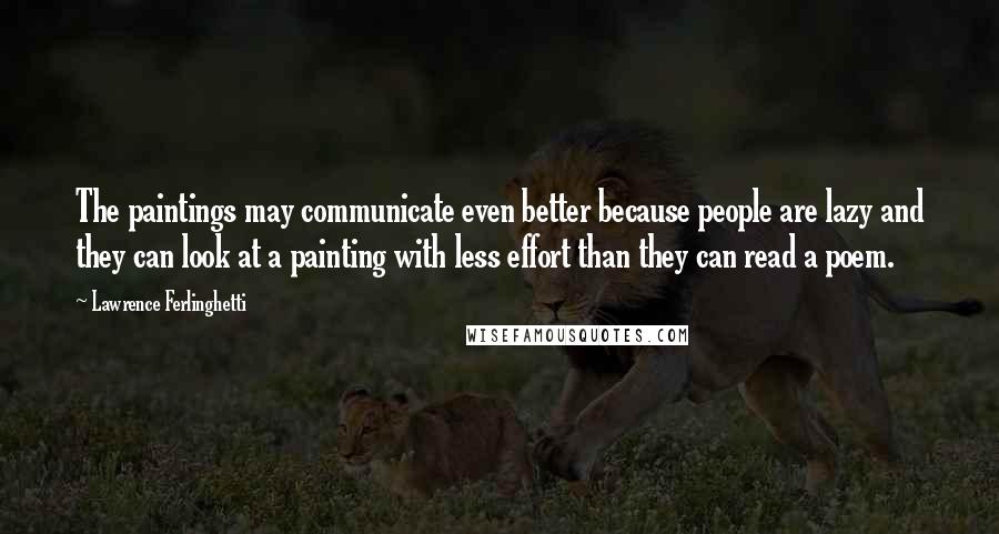 Lawrence Ferlinghetti Quotes: The paintings may communicate even better because people are lazy and they can look at a painting with less effort than they can read a poem.