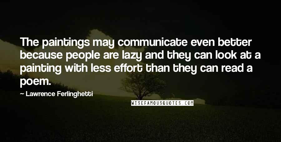Lawrence Ferlinghetti Quotes: The paintings may communicate even better because people are lazy and they can look at a painting with less effort than they can read a poem.