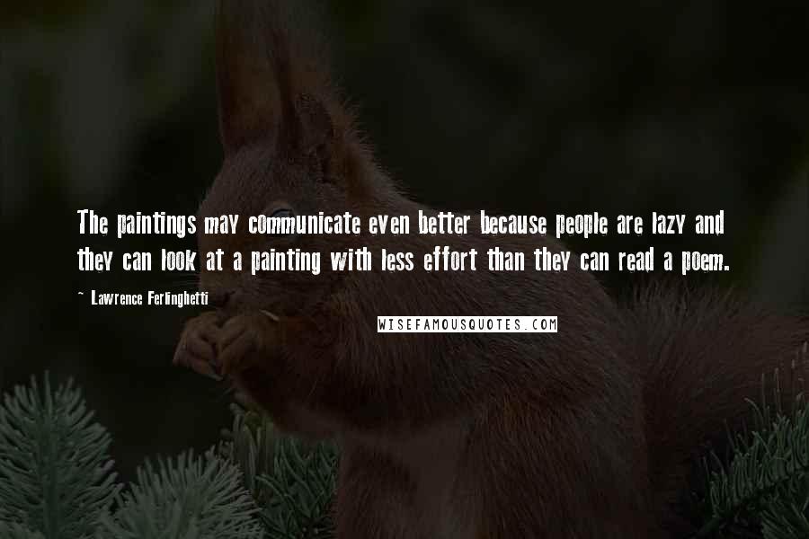 Lawrence Ferlinghetti Quotes: The paintings may communicate even better because people are lazy and they can look at a painting with less effort than they can read a poem.