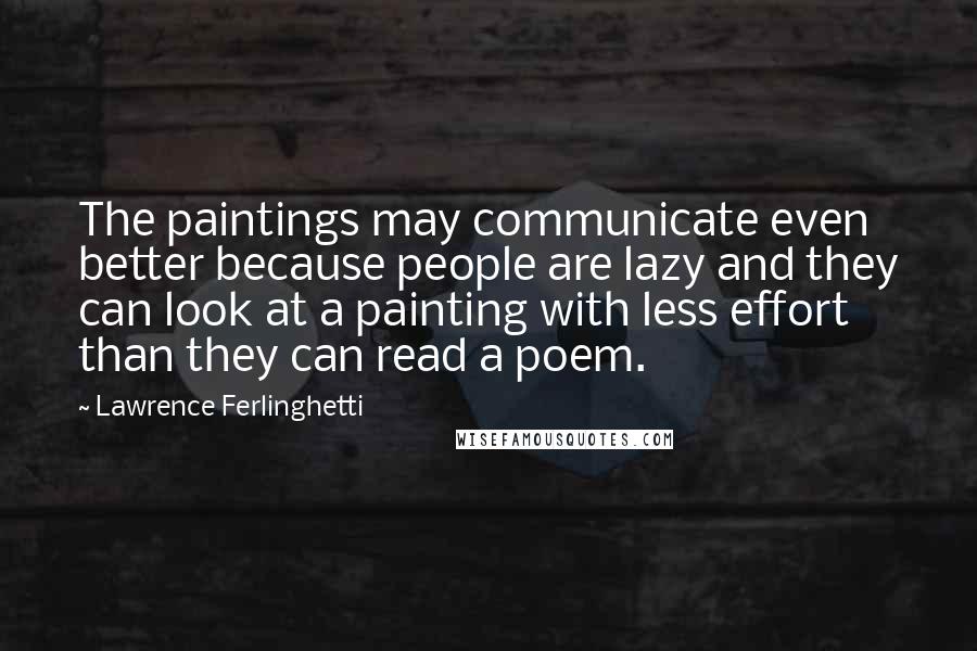 Lawrence Ferlinghetti Quotes: The paintings may communicate even better because people are lazy and they can look at a painting with less effort than they can read a poem.