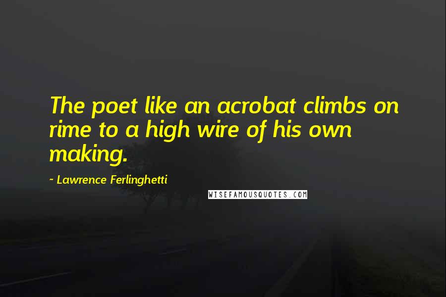 Lawrence Ferlinghetti Quotes: The poet like an acrobat climbs on rime to a high wire of his own making.