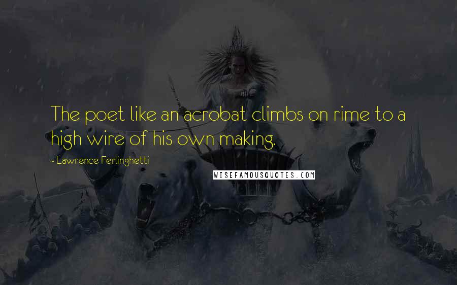 Lawrence Ferlinghetti Quotes: The poet like an acrobat climbs on rime to a high wire of his own making.