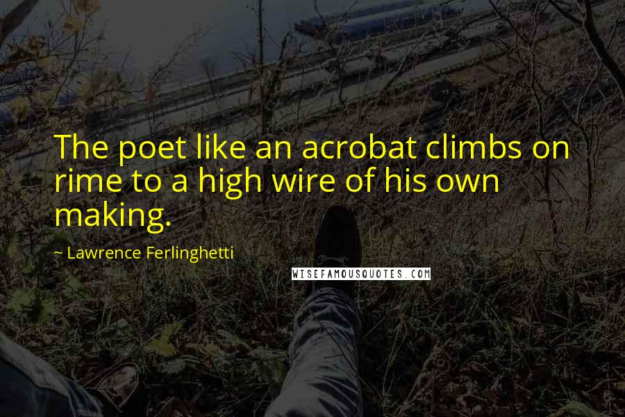 Lawrence Ferlinghetti Quotes: The poet like an acrobat climbs on rime to a high wire of his own making.