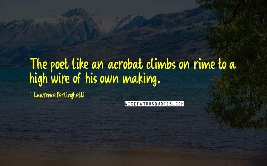 Lawrence Ferlinghetti Quotes: The poet like an acrobat climbs on rime to a high wire of his own making.