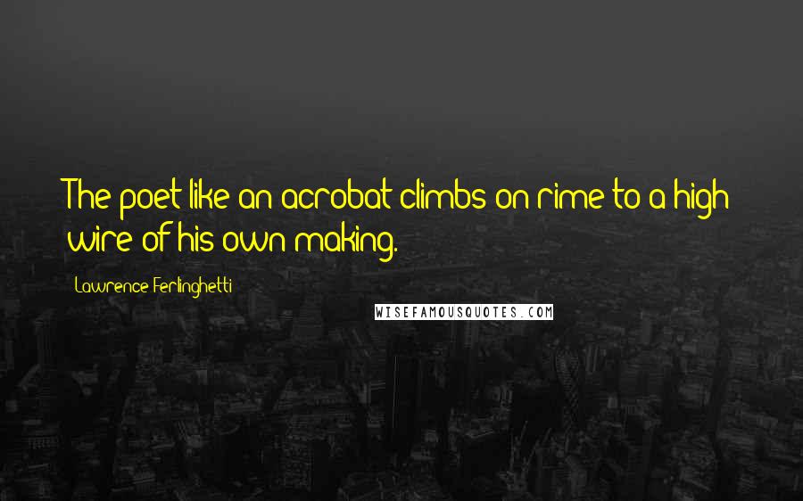 Lawrence Ferlinghetti Quotes: The poet like an acrobat climbs on rime to a high wire of his own making.