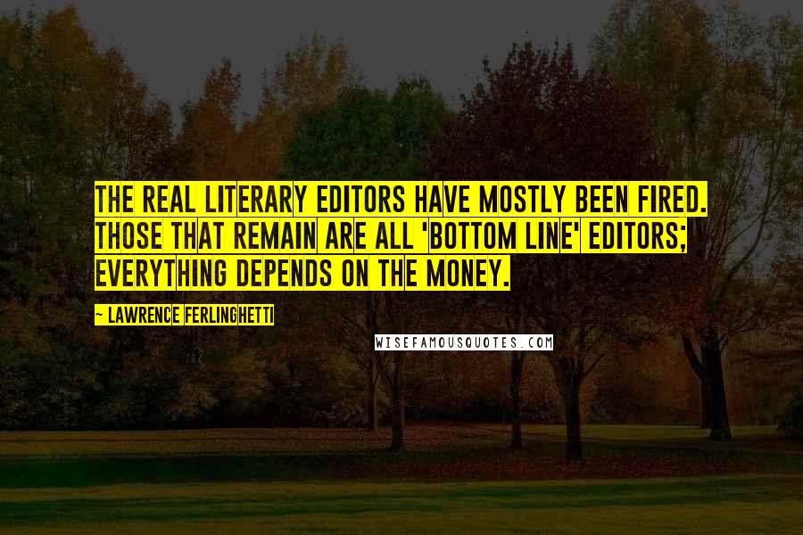 Lawrence Ferlinghetti Quotes: The real literary editors have mostly been fired. Those that remain are all 'bottom line' editors; everything depends on the money.