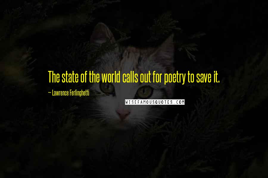 Lawrence Ferlinghetti Quotes: The state of the world calls out for poetry to save it.