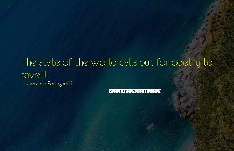Lawrence Ferlinghetti Quotes: The state of the world calls out for poetry to save it.