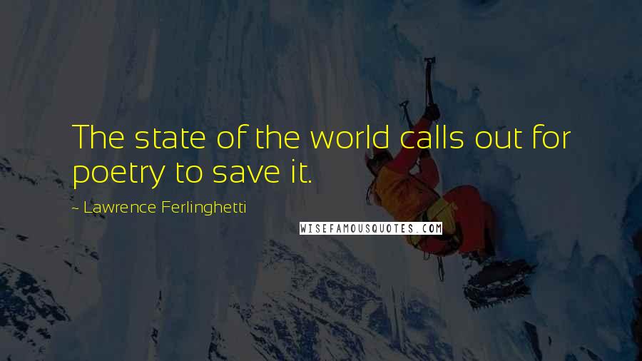 Lawrence Ferlinghetti Quotes: The state of the world calls out for poetry to save it.