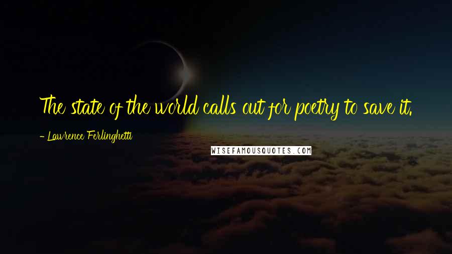 Lawrence Ferlinghetti Quotes: The state of the world calls out for poetry to save it.