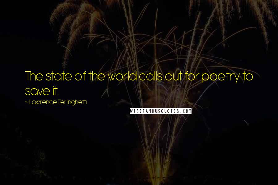 Lawrence Ferlinghetti Quotes: The state of the world calls out for poetry to save it.