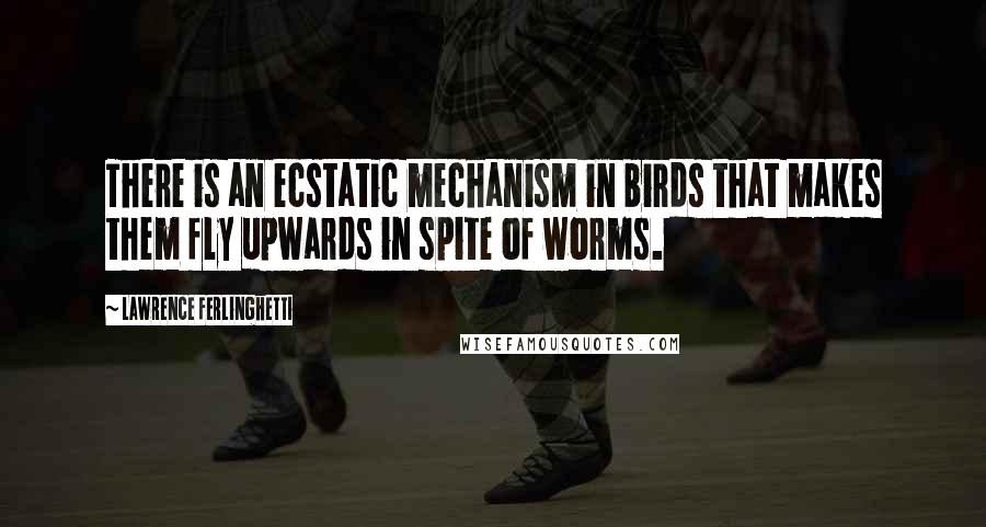 Lawrence Ferlinghetti Quotes: There is an ecstatic mechanism in birds that makes them fly upwards in spite of worms.