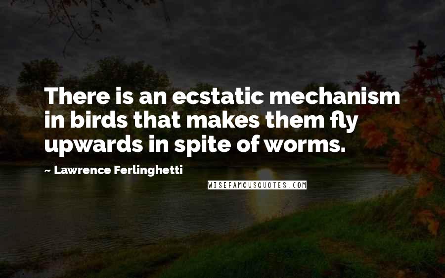 Lawrence Ferlinghetti Quotes: There is an ecstatic mechanism in birds that makes them fly upwards in spite of worms.