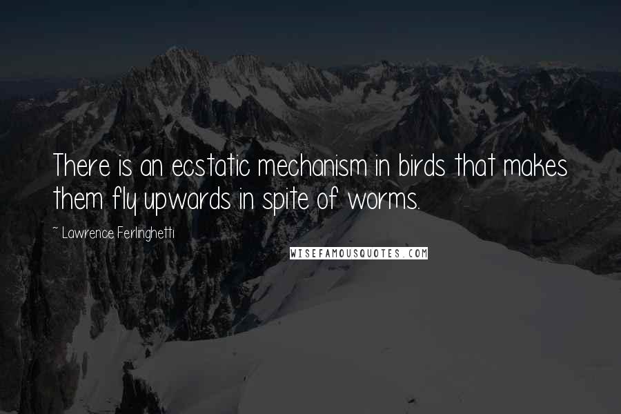 Lawrence Ferlinghetti Quotes: There is an ecstatic mechanism in birds that makes them fly upwards in spite of worms.