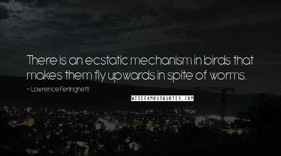 Lawrence Ferlinghetti Quotes: There is an ecstatic mechanism in birds that makes them fly upwards in spite of worms.