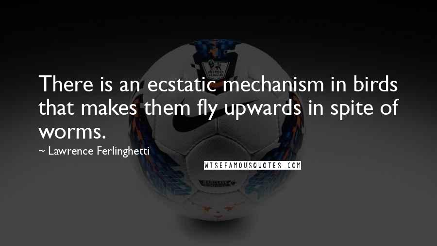 Lawrence Ferlinghetti Quotes: There is an ecstatic mechanism in birds that makes them fly upwards in spite of worms.