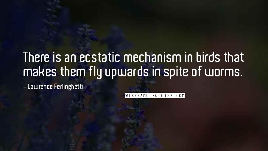 Lawrence Ferlinghetti Quotes: There is an ecstatic mechanism in birds that makes them fly upwards in spite of worms.