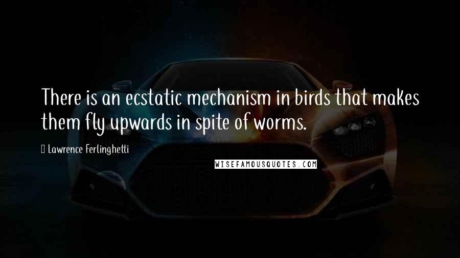 Lawrence Ferlinghetti Quotes: There is an ecstatic mechanism in birds that makes them fly upwards in spite of worms.