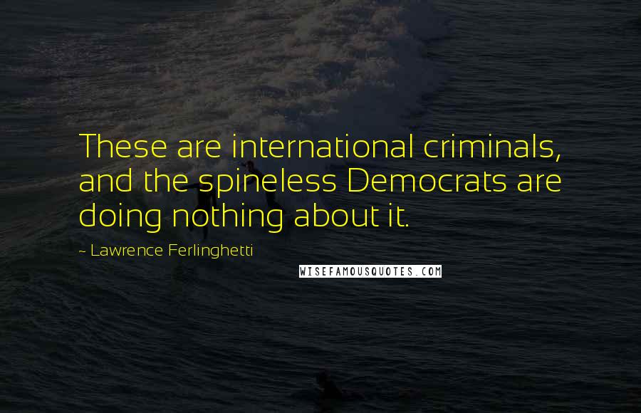 Lawrence Ferlinghetti Quotes: These are international criminals, and the spineless Democrats are doing nothing about it.