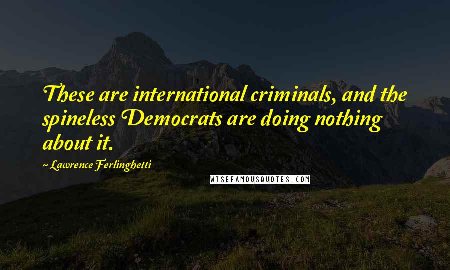 Lawrence Ferlinghetti Quotes: These are international criminals, and the spineless Democrats are doing nothing about it.