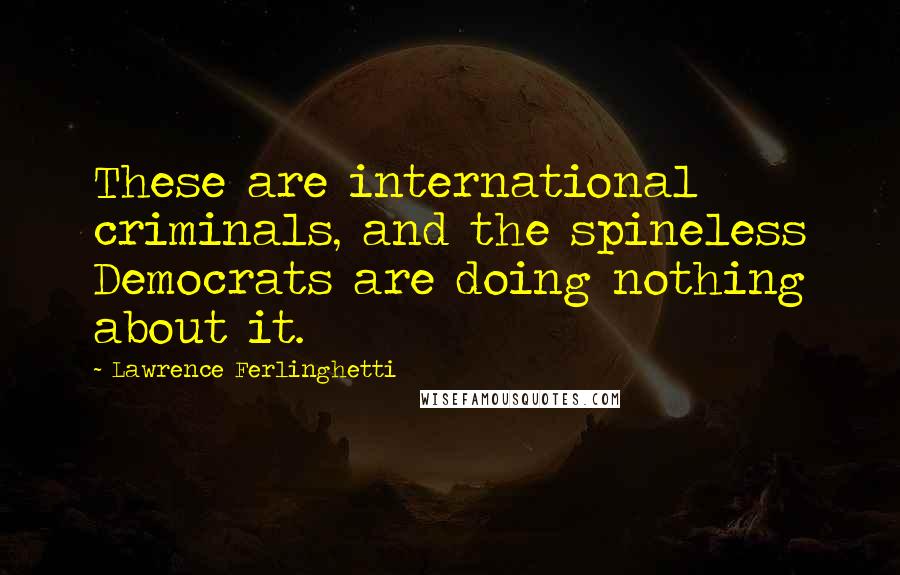 Lawrence Ferlinghetti Quotes: These are international criminals, and the spineless Democrats are doing nothing about it.