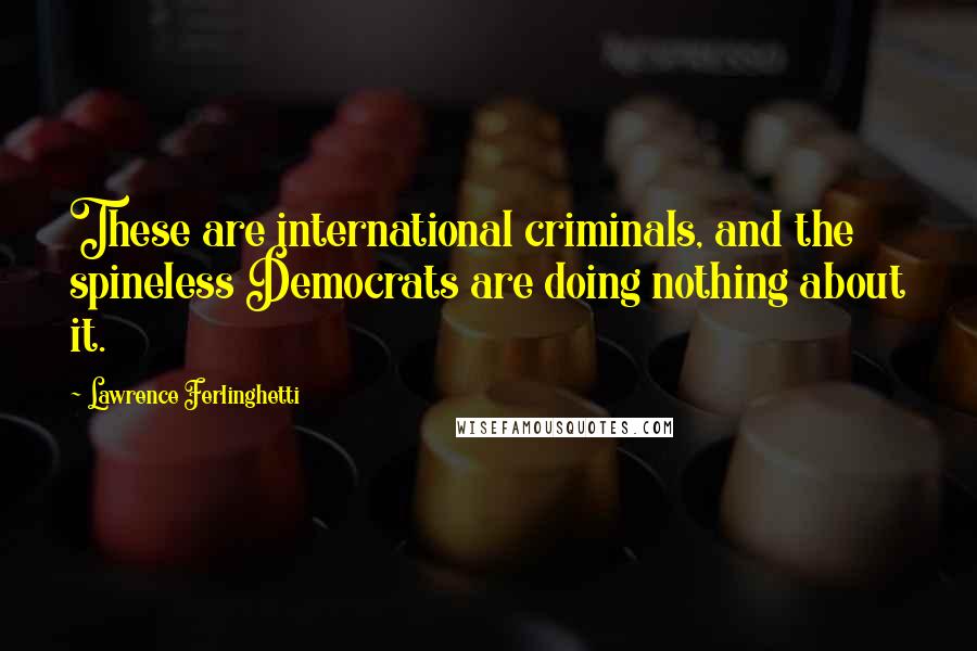 Lawrence Ferlinghetti Quotes: These are international criminals, and the spineless Democrats are doing nothing about it.