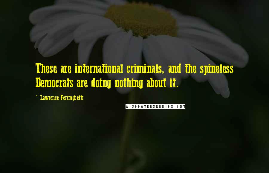 Lawrence Ferlinghetti Quotes: These are international criminals, and the spineless Democrats are doing nothing about it.