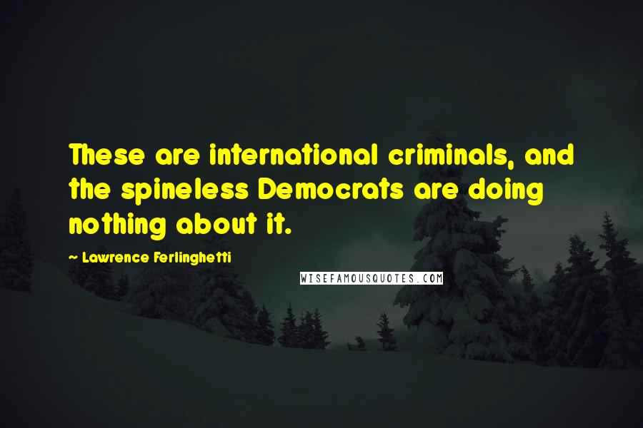 Lawrence Ferlinghetti Quotes: These are international criminals, and the spineless Democrats are doing nothing about it.