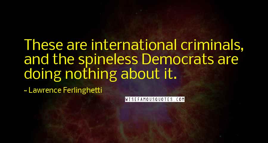 Lawrence Ferlinghetti Quotes: These are international criminals, and the spineless Democrats are doing nothing about it.