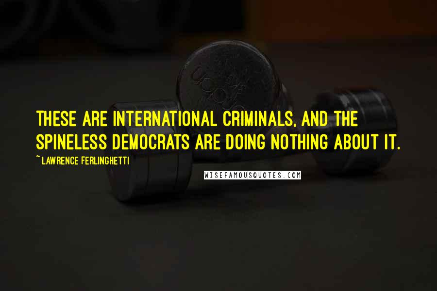 Lawrence Ferlinghetti Quotes: These are international criminals, and the spineless Democrats are doing nothing about it.