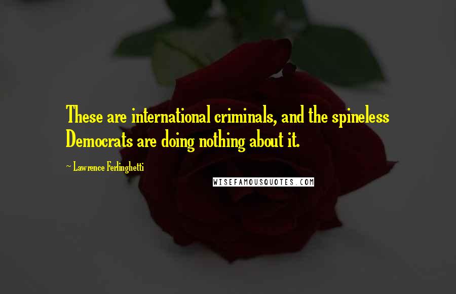 Lawrence Ferlinghetti Quotes: These are international criminals, and the spineless Democrats are doing nothing about it.