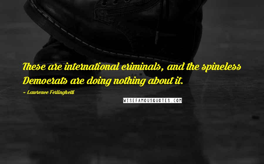 Lawrence Ferlinghetti Quotes: These are international criminals, and the spineless Democrats are doing nothing about it.