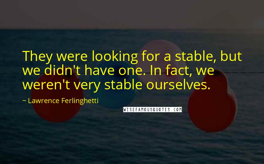 Lawrence Ferlinghetti Quotes: They were looking for a stable, but we didn't have one. In fact, we weren't very stable ourselves.