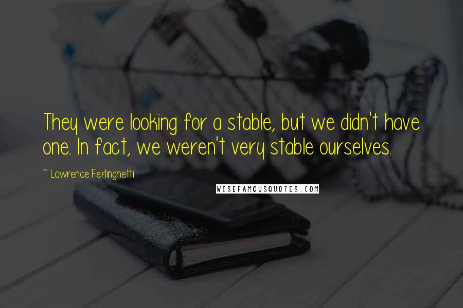 Lawrence Ferlinghetti Quotes: They were looking for a stable, but we didn't have one. In fact, we weren't very stable ourselves.