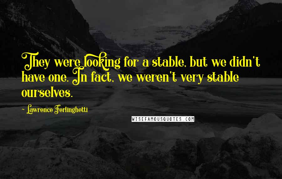 Lawrence Ferlinghetti Quotes: They were looking for a stable, but we didn't have one. In fact, we weren't very stable ourselves.