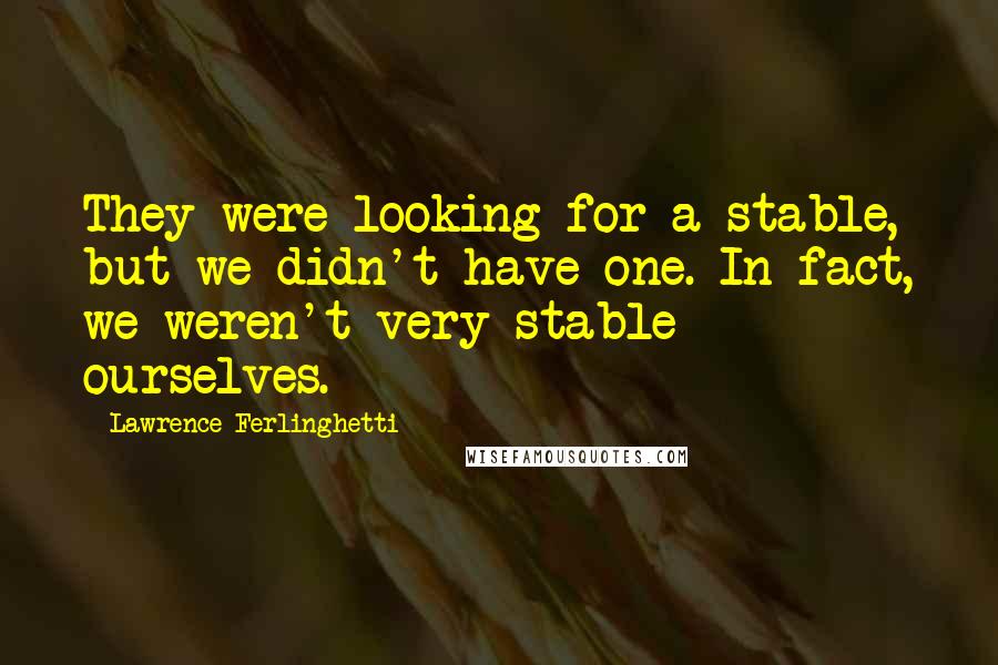 Lawrence Ferlinghetti Quotes: They were looking for a stable, but we didn't have one. In fact, we weren't very stable ourselves.