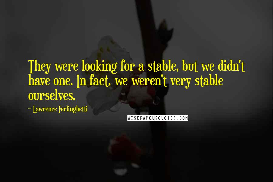 Lawrence Ferlinghetti Quotes: They were looking for a stable, but we didn't have one. In fact, we weren't very stable ourselves.