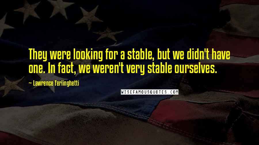 Lawrence Ferlinghetti Quotes: They were looking for a stable, but we didn't have one. In fact, we weren't very stable ourselves.