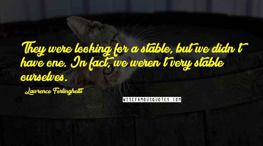 Lawrence Ferlinghetti Quotes: They were looking for a stable, but we didn't have one. In fact, we weren't very stable ourselves.